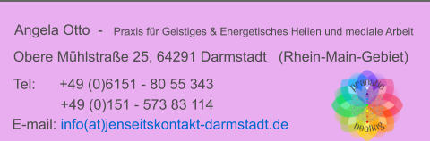 Angela Otto  -   Praxis für Geistiges & Energetisches Heilen und mediale Arbeit Obere Mühlstraße 25, 64291 Darmstadt   (Rhein-Main-Gebiet) E-mail:  info(at)jenseitskontakt-darmstadt.de Tel:      +49 (0)6151 - 80 55 343  +49 (0)151 - 573 83 114